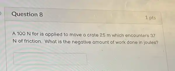 Question 8
A 100 N for is applied to move a crate 25 m which encounters 37
N of friction. What is the negative amount of work done in joules?
square 
1 pts