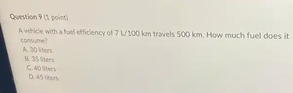 Question 9 (1 point)
A vehicle with a fuel efficiency of 7L/100km
travels 500 km. How much fuel does it
consume?
A. 30 liters
B. 35 liters
C. 40 liters
D. 45 liters