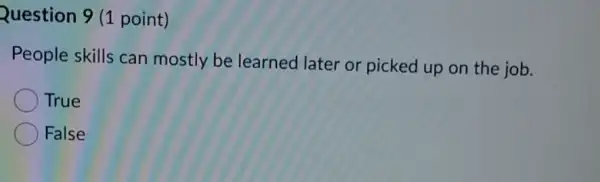 Question 9 (1 point)
People skills can mostly be learned later or picked up on the job.
True
False