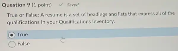 Question 9 (1 point)	Saved
True or False: A resume is a set of headings and lists that express all of the
qualifications in your Qualifications Inventory.
True
False