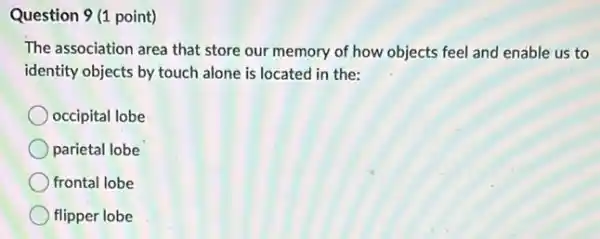 Question 9 (1 point)
The association area that store our memory of how objects feel and enable us to
identity objects by touch alone is located in the:
occipital lobe
parietal lobe
frontal lobe
flipper lobe