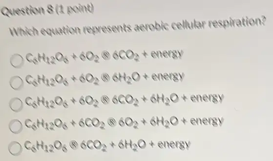 Question S(1 point)
Which equation represents aerobic cellular respiration?
C_(6)H_(12)O_(6)+6O_(2)(6)6CO_(2)+energy
C_(6)H_(12)O_(6)+6O_(2)(6)6H_(2)O+energy
C_(6)H_(12)O_(6)+6O_(2)(6)6CO_(2)+6H_(2)O+energy
C_(6)H_(12)O_(6)+6CO_(2)(6)6O_(2)+6H_(2)O+energy
C_(6)H_(12)O_(6)otimes 6CO_(2)+6H_(2)O+energy