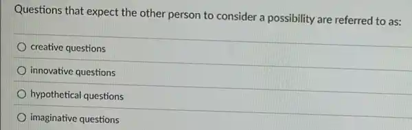 Questions that expect the other person to consider a possibility are referred to as:
creative questions
innovative questions
hypothetical questions
imaginative questions