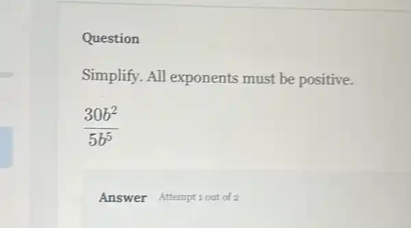 Question
Simplify. All exponents must be positive.
(30b^2)/(5b^5)