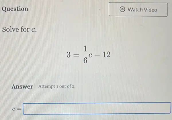 Question
Solve for C.
3=(1)/(6)c-12
Answer Attempt 1 out of 2
c=square