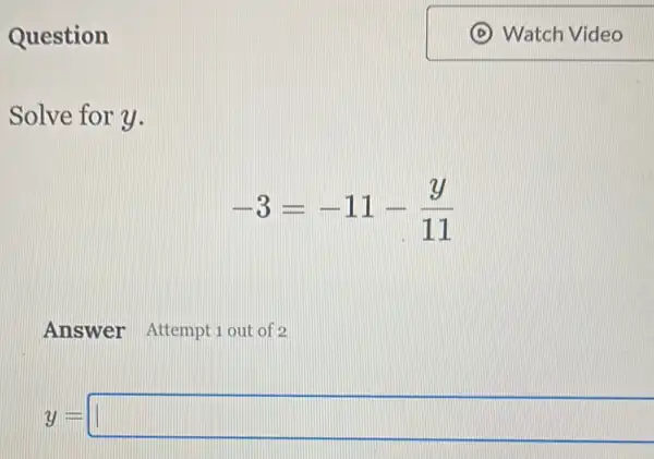 Question
Solve for y.
-3=-11-(y)/(11)
Answer Attempt 1 out of 2
y= square