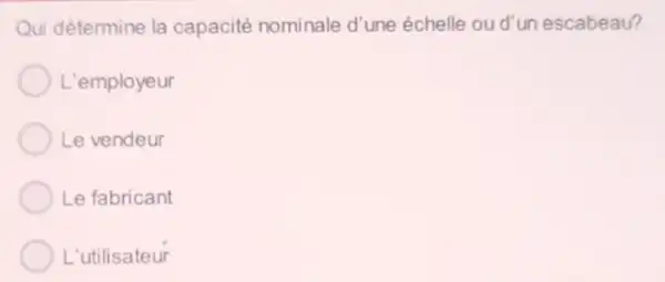 Qui détermine la capacité nominale d'une échelle ou d'un escabeau?
L'employeur
Le vendeur
Le fabricant
L'utilisateur