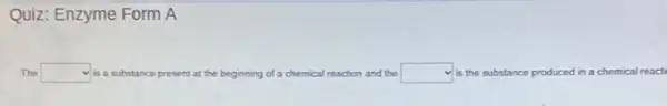 Quiz: Enzyme Form A
The square  is a substance present at the beginning of a chemical reaction and the square  is the substance produced in a chemical