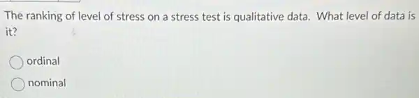 The ranking of level of stress on a stress test is qualitative data. What level of data is
it?
ordinal
nominal