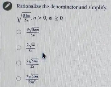 Rationalize the denominator and simplify.
sqrt ((81m)/(5pi )),ngt 0,mgeqslant 0
(9sqrt (5mn))/(5n)
(9sqrt (m))/(5n) o
(9sqrt (5mn))/(25)
(9sqrt (5mn))/(25n^2)