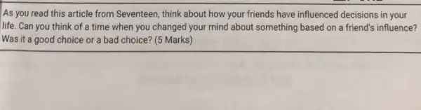 As you read this article from Seventeen, think about how your friends have influenced decisions in your
life. Can you think of a time when you changed your mind about something based on a friend's influence?
Was it a good choice or a bad choice? (5 Marks)