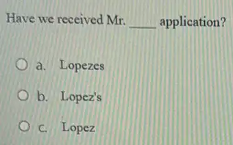 Have we received Mr.
__ application?
a. Lopezes
b. Lopez's
C. Lopez