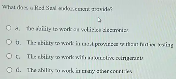 What does a Red Seal endorsement provide?
a. the ability to work on vehicles electronics
b. The ability to work in most provinces without further testing
C. The ability to work with automotive refrigerants
d. The ability to work in many other countries