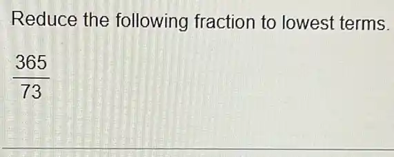 Reduce the following fraction to lowest terms.
(365)/(73)