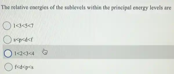 The relative energies of the sublevels within the principal energy levels are
1lt 3lt 5lt 7
slt plt dlt f
1lt 2lt 3lt 4
flt dlt plt s