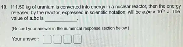 released by the reactor expressed in scientific notation, will be a.bc x 1017 J. The
value of a.bc is __
(Record your answer in the numerical-response section below.)
Your answer: square  square  square  square