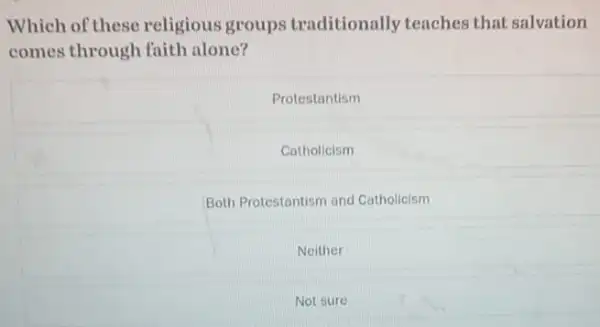 Which of these religious groups traditionally teaches that salvation
comes through faith alone?
Protestantism
Catholicism
Both Protestantism and Catholicism
Neither
Not sure