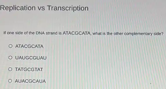 Replication vs Transcription
If one side of the DNA strand is ATACGCATA, what is the other complementary side?
ATACGCATA
UAUGCGUAU
TATGCGTAT
AUACGCAUA