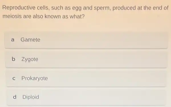 Reproductive cells such as egg and sperm, produced at the end of
meiosis are also known as what?
a Gamete
b Zygote
c Prokaryote
d Diploid