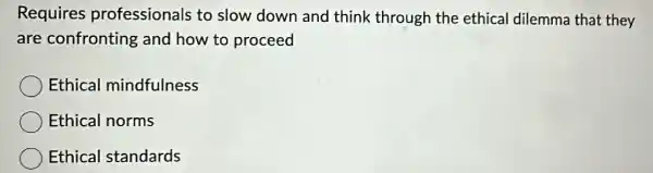 Requires professionals to slow down and think through the ethical dilemma that they
are confronting and how to proceed
Ethical mindfulness
Ethical norms
Ethical standards