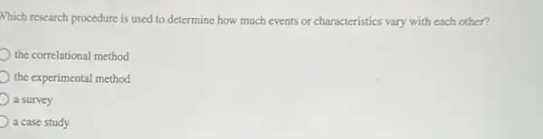 Which research procedure is used to determine how much events or characteristics vary with each other?
the correlational method
the experimental method
a survey
a case study