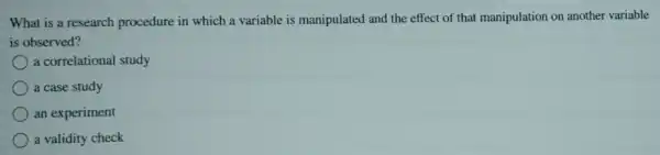 What is a research procedure in which a variable is manipulated and the effect of that manipulation on another variable
is observed?
a correlational study
a case study
an experiment
a validity check