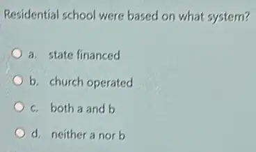 Residential school were based on what system?
a. state financed
b. church operated
c. both a and b
d. neither a norb