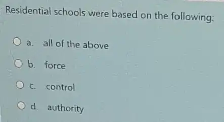 Residential schools were based on the following:
a. all of the above
b. force
c. control
d. authority