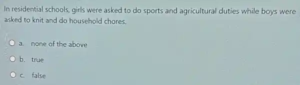 In residential schools, girls were asked to do sports and agricultural duties while boys were
asked to knit and do household chores.
a. none of the above
b. true
c. false