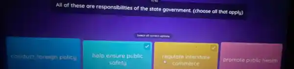 All of these are responsibilities of
the state government (choose all that apply)
Select ct ofl correct options
conduct toreign policy
help ensure public
safety
regulate interstate
commerce
promote public health