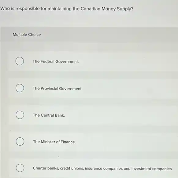 Who is responsible for maintaining the Canadian Money Supply?
Multiple Choice
The Federal Government.
The Provincial Government.
The Central Bank.
The Minister of Finance.
Charter banks, credit unions insurance companies and investment companies