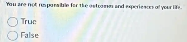 You are not responsible for the outcomes and experiences of your life.
True
False
