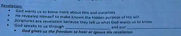 Revelation:
God wants us to know more about Him and ourselves
He revealed Himself to make known the hidden purpose of His will
Scriptures are revelation because they tell us what God wants us to know
God speaks to us through __ and our __
God gives us the freedom to hear or Ignore His revelation