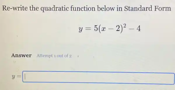 Re-write the quadratic function below in Standard Form
y=5(x-2)^2-4
Answer Attemptiout of 2,
y=square