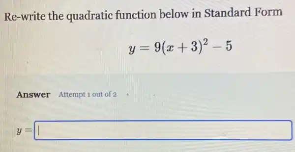 Re-write the quadratic function below in Standard Form
y=9(x+3)^2-5
Answer Attempt 1 out of 2
y= square