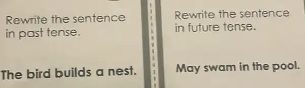 Rewrite the sentence
in past tense.
The bird builds a nest.
Rewrite the sentence
in future tense.
May swam in the pool.