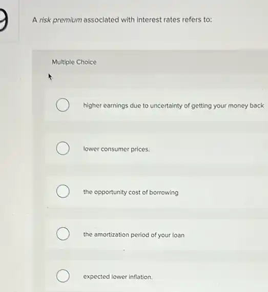 A risk premium associated with interest rates refers to:
Multiple Choice
higher earnings due to uncertainty of getting your money back
lower consumer prices.
the opportunity cost of borrowing
the amortization period of your Ioan
expected lower inflation.