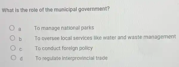 What is the role of the municipal government?
a To manage national parks
b To oversee local services like water and waste management
C To conduct foreign policy
d To regulate interprovincia I trade