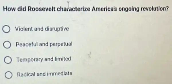 How did Roosevelt characterize America's ongoing revolution?
Violent and disruptive
Peaceful and perpetual
Temporary and limited
Radical and immediate