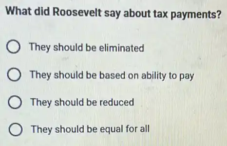 What did Roosevelt say about tax payments?
They should be eliminated
They should be based on ability to pay
They should be reduced
They should be equal for all