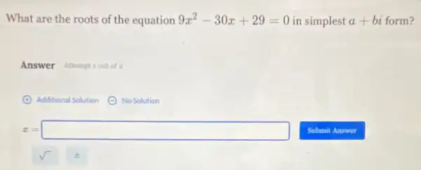 What are the roots of the equation 9x^2-30x+29=0 in simplest a+bi + bi form?
Answer Attemptrout of a
Additional Solution
No Solution
x=square