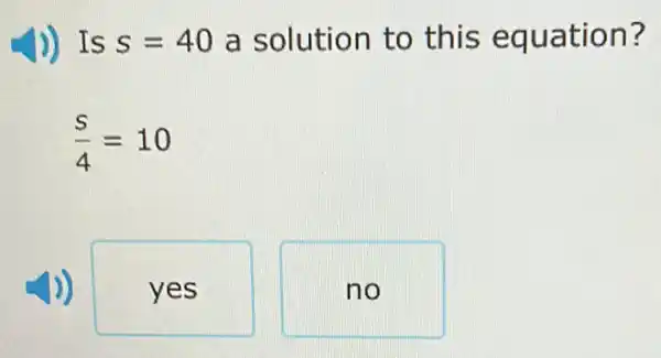 )) Is s=40 a solution to this equation?
(s)/(4)=10
yes
no