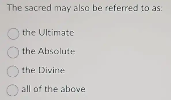 The sacred may also be referred to as:
the Ultimate
the Absolute
the Divine
all of the above