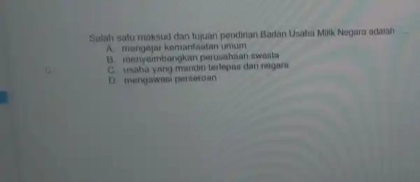 Salah satu maksud dan tujuan pendiriar Badan Usaha Milik Negara adalah __
A. mengejar kemanfaata umum
B menyeimbangkan perusahaar swasta
c usaha yang mandir terlepas dari negara
D. mengawasi perseroan