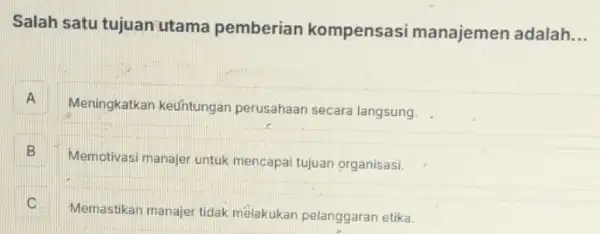 Salah satu tujuan utama pemberian kompensasi manajemen adalah __
A A
Meningkatkar keuhtungan perusahaan secara langsung.
B 5
Memotivasi manajer untuk mencapai tujuan organisasi.
C
Memastikan manajer tidak melakukan pelanggaran etika.