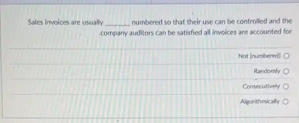 Sales invoices are usually __ numbered so that their use can be controlled and the
company auditors can be satisfied all invoices are accounted for
Not [numbered]
Randomly
Consecutively
Algorithmically