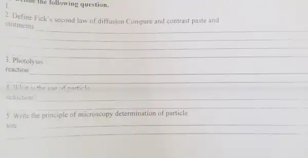 schile the following question.
2. Define Fick's second law of diffusion Compare and contrast paste and
ointments
__
3. Photolysis
__
4.What is the use of narticle
__
5. Write the principle of microscopy determination of particle
size __