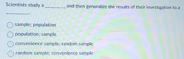 Scientists study a __ and then generalize the results of their investigation to a
__
sample; population
population; sample
convenience sample random sample
random sample convenience sample