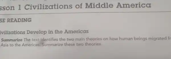 SE READING
vilizations Develop in the Americas
Summarize The text identifies the two main theories on how human beings migrated fr as sur thesite these two theories.