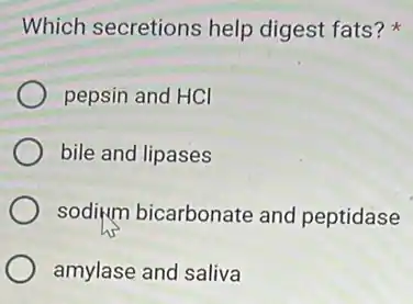 Which secretions help digest fats?
pepsin and HCI
bile and lipases
sodium bicarbonate and peptidase
amylase and saliva